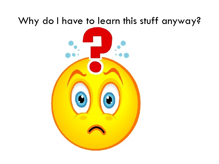 Why do I have to learn this stuff anyway? 