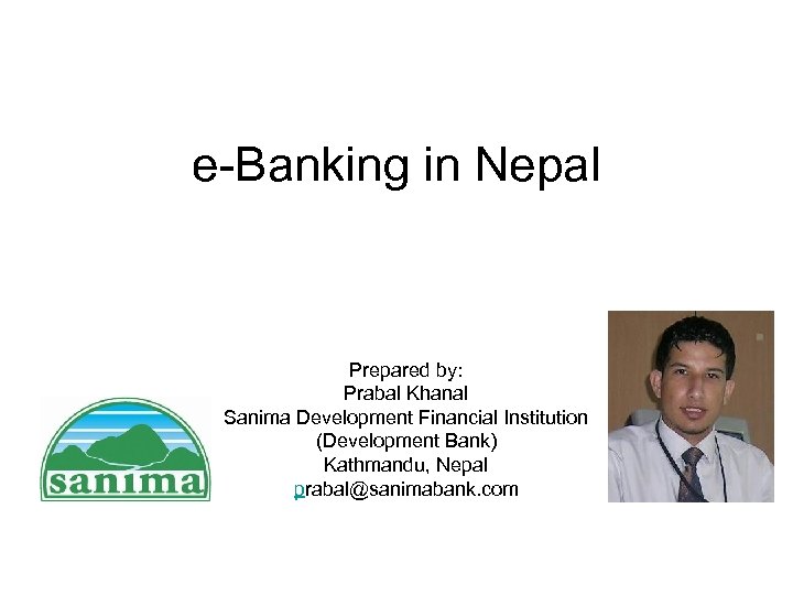 e-Banking in Nepal Prepared by: Prabal Khanal Sanima Development Financial Institution (Development Bank) Kathmandu,