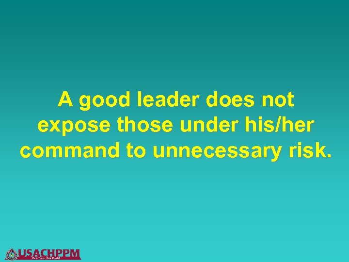A good leader does not expose those under his/her command to unnecessary risk. 
