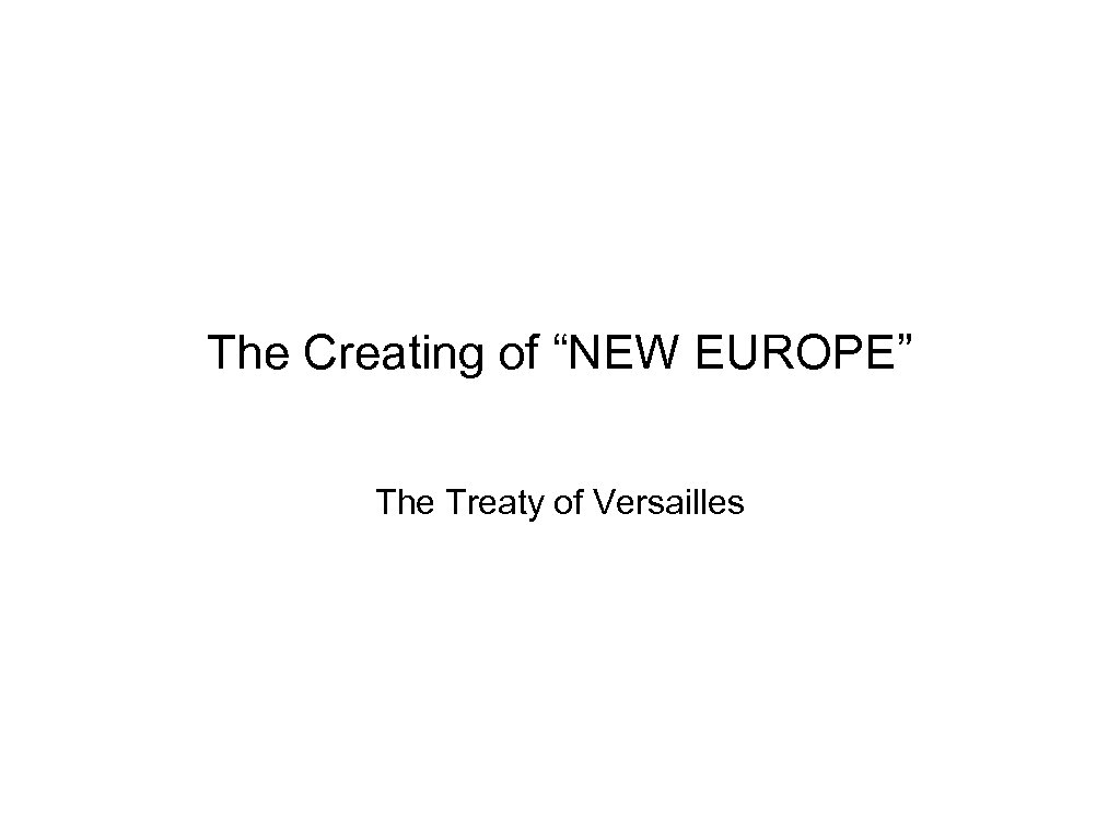 The Creating of “NEW EUROPE” The Treaty of Versailles 