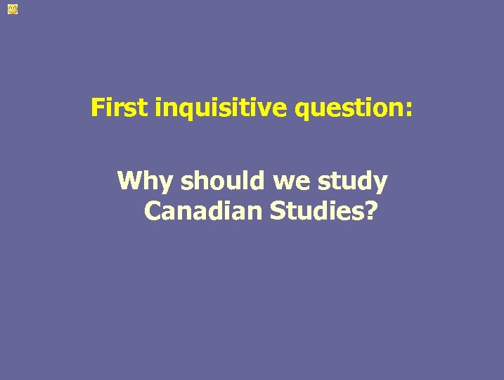 First inquisitive question: Why should we study Canadian Studies? 