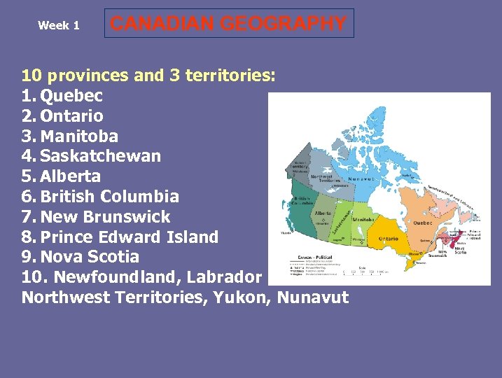 Week 1 CANADIAN GEOGRAPHY 10 provinces and 3 territories: 1. Quebec 2. Ontario 3.