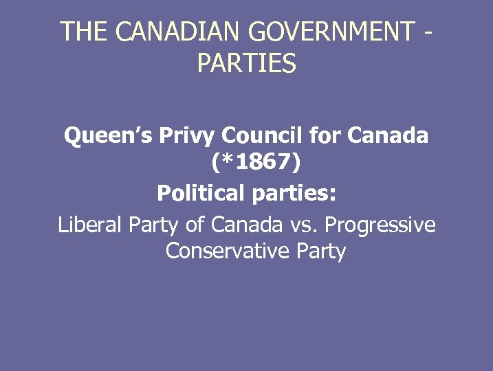 THE CANADIAN GOVERNMENT - PARTIES Queen’s Privy Council for Canada (*1867) Political parties: Liberal