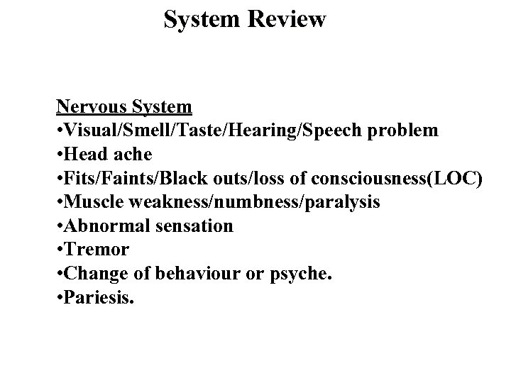 System Review Nervous System • Visual/Smell/Taste/Hearing/Speech problem • Head ache • Fits/Faints/Black outs/loss of