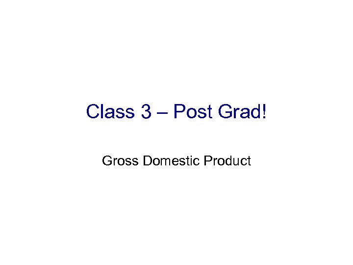 Class 3 – Post Grad! Gross Domestic Product 