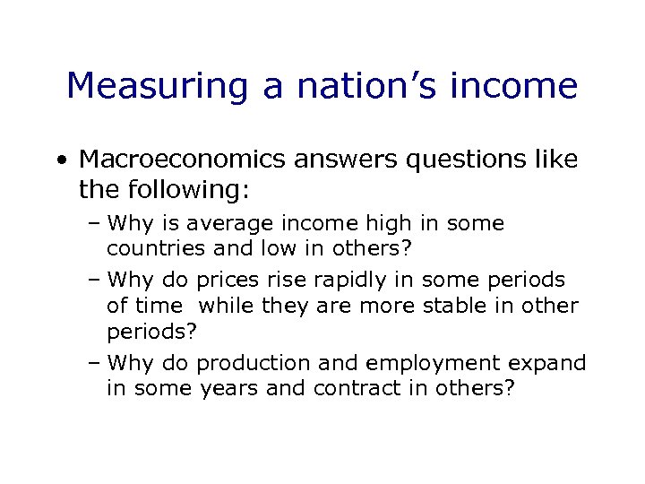 Measuring a nation’s income • Macroeconomics answers questions like the following: – Why is