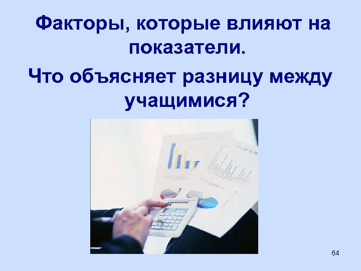 Факторы, которые влияют на показатели. Что объясняет разницу между учащимися? 64 