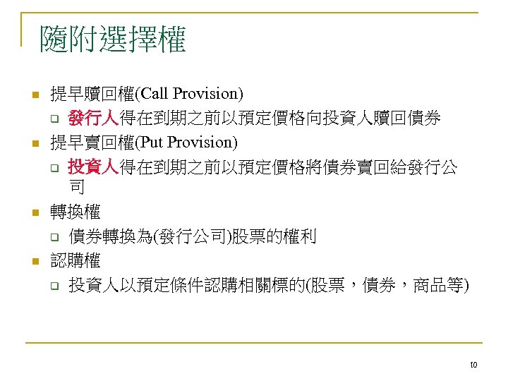 隨附選擇權 n n 提早贖回權(Call Provision) q 發行人得在到期之前以預定價格向投資人贖回債券 提早賣回權(Put Provision) q 投資人得在到期之前以預定價格將債券賣回給發行公 司 轉換權 q