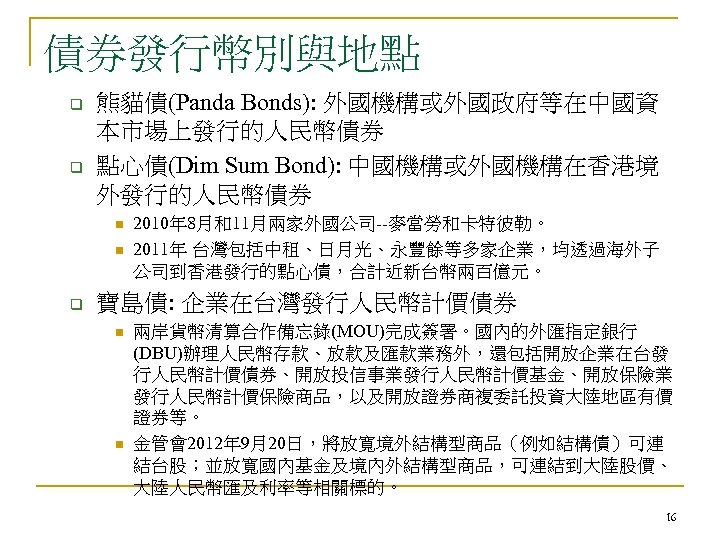 債券發行幣別與地點 q q 熊貓債(Panda Bonds): 外國機構或外國政府等在中國資 本市場上發行的人民幣債券 點心債(Dim Sum Bond): 中國機構或外國機構在香港境 外發行的人民幣債券 n n