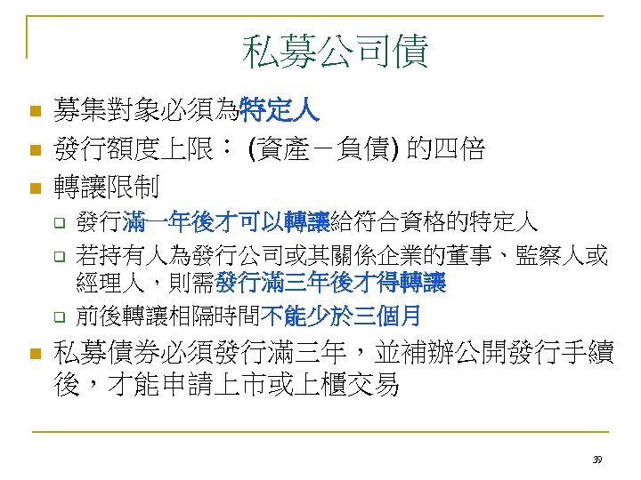 私募公司債 n n n 募集對象必須為特定人 發行額度上限： (資產－負債) 的四倍 轉讓限制 q q q n 發行滿一年後才可以轉讓給符合資格的特定人