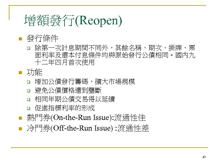 增額發行(Reopen) n 發行條件 q n 功能 q q n n 除第一次計息期間不同外，其餘名稱、期次、掛牌、票 面利率及還本付息條件均與原始發行公債相同。國內九 十二年四月首次使用 增加公債發行籌碼，擴大市場規模