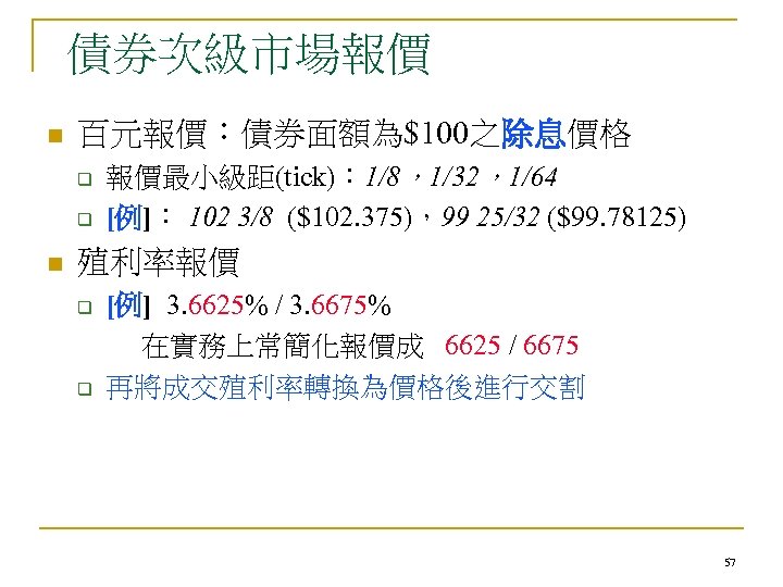 債券次級市場報價 n 百元報價：債券面額為$100之除息價格 q q n 報價最小級距(tick)： 1/8，1/32，1/64 [例]： 102 3/8 ($102. 375)，99 25/32