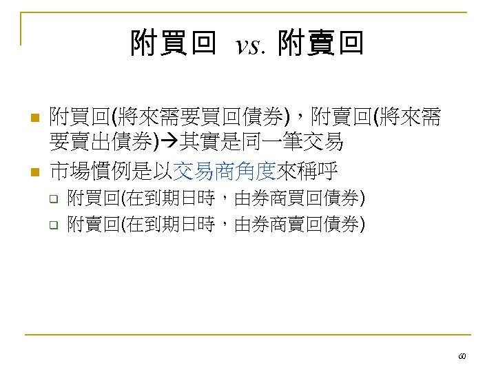 附買回 vs. 附賣回 n n 附買回(將來需要買回債券)，附賣回(將來需 要賣出債券) 其實是同一筆交易 市場慣例是以交易商角度來稱呼 q q 附買回(在到期日時，由券商買回債券) 附賣回(在到期日時，由券商賣回債券) 60