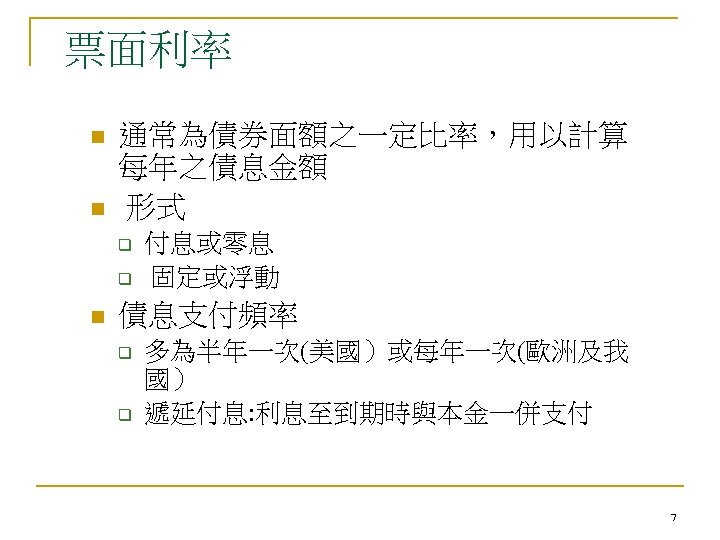 票面利率 n n 通常為債券面額之一定比率，用以計算 每年之債息金額 形式 q q n 付息或零息 固定或浮動 債息支付頻率 q q