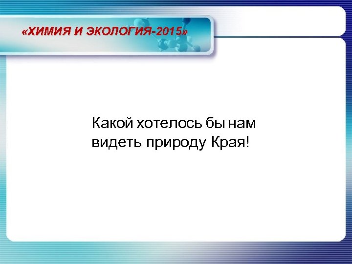  «ХИМИЯ И ЭКОЛОГИЯ-2015» Какой хотелось бы нам видеть природу Края! 