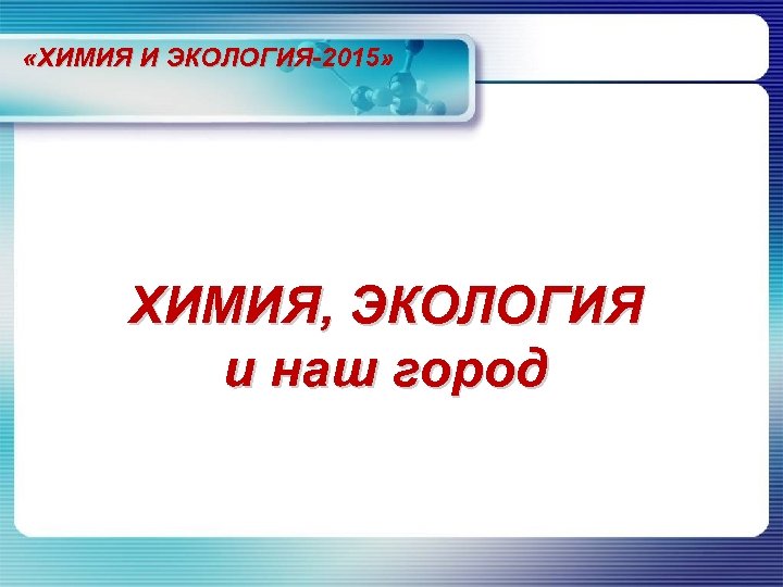  «ХИМИЯ И ЭКОЛОГИЯ-2015» ХИМИЯ, ЭКОЛОГИЯ и наш город 