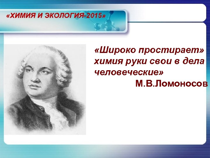  «ХИМИЯ И ЭКОЛОГИЯ-2015» «Широко простирает» химия руки свои в дела человеческие» М. В.