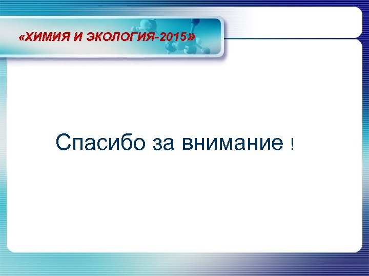  «ХИМИЯ И ЭКОЛОГИЯ-2015» Спасибо за внимание ! 