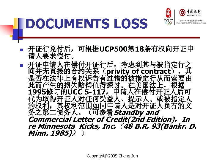 DOCUMENTS LOSS n n 开证行兑付后，可根据UCP 500第 18条有权向开证申 请人要求偿付。 开证申请人在偿付开证行后，考虑到其与被指定行之 间并无直接的合约关系（privity of contract），其 是否在法律上有权诉告有过错的被指定行从而索要由 此而产生的损失赔偿值得探讨。在美国法上，根据