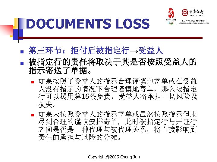 DOCUMENTS LOSS n n 第三环节：拒付后被指定行→受益人 被指定行的责任将取决于其是否按照受益人的 指示寄送了单据。 n n 如果按照了受益人的指示合理谨慎地寄单或在受益 人没有指示的情况下合理谨慎地寄单，那么被指定 行可以援用第 16条免责，受益人将承担一切风险及 损失。