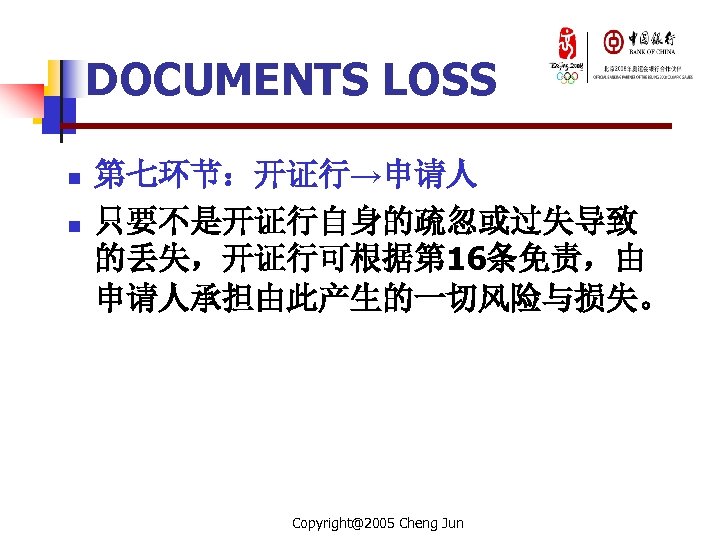 DOCUMENTS LOSS n n 第七环节：开证行→申请人 只要不是开证行自身的疏忽或过失导致 的丢失，开证行可根据第 16条免责，由 申请人承担由此产生的一切风险与损失。 Copyright@2005 Cheng Jun 