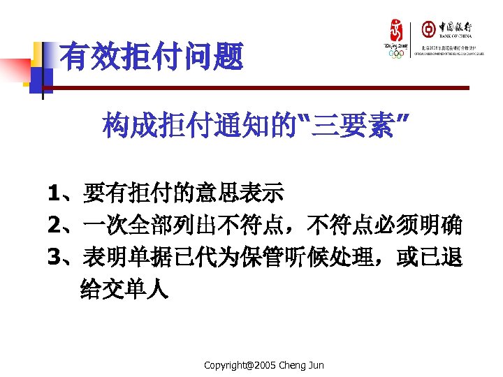 有效拒付问题 构成拒付通知的“三要素” 1、要有拒付的意思表示 2、一次全部列出不符点，不符点必须明确 3、表明单据已代为保管听候处理，或已退 给交单人 Copyright@2005 Cheng Jun 