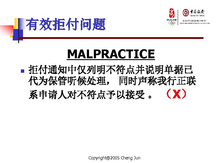 有效拒付问题 MALPRACTICE n 拒付通知中仅列明不符点并说明单据已 代为保管听候处理， 同时声称我行正联 系申请人对不符点予以接受 。 （X） Copyright@2005 Cheng Jun 
