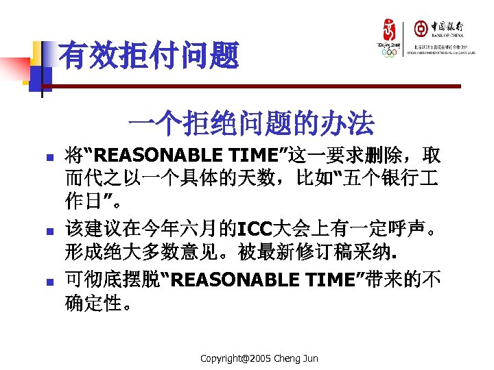 有效拒付问题 一个拒绝问题的办法 n n n 将“REASONABLE TIME”这一要求删除，取 而代之以一个具体的天数，比如“五个银行 作日”。 该建议在今年六月的ICC大会上有一定呼声。 形成绝大多数意见。被最新修订稿采纳. 可彻底摆脱“REASONABLE TIME”带来的不 确定性。