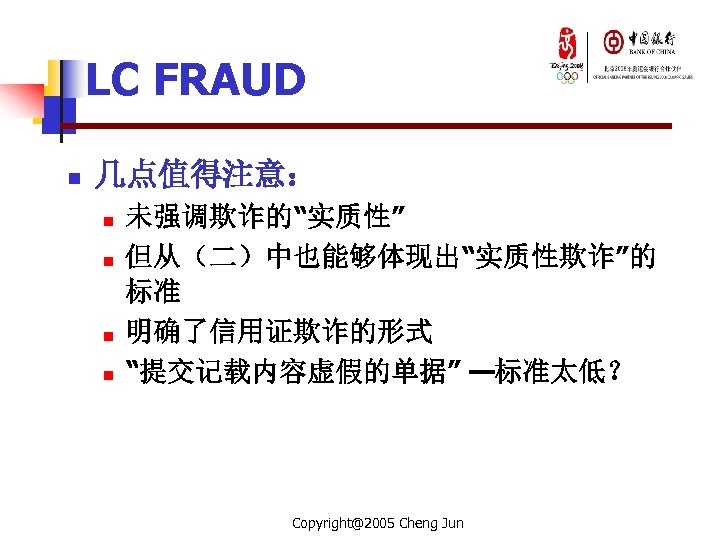 LC FRAUD n 几点值得注意： n n 未强调欺诈的“实质性” 但从（二）中也能够体现出“实质性欺诈”的 标准 明确了信用证欺诈的形式 “提交记载内容虚假的单据” —标准太低？ Copyright@2005 Cheng
