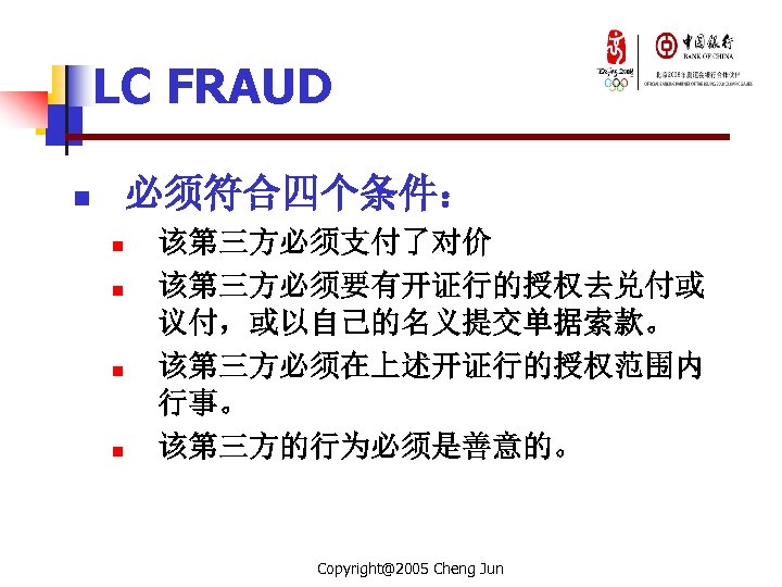 LC FRAUD 必须符合四个条件： n n n 该第三方必须支付了对价 该第三方必须要有开证行的授权去兑付或 议付，或以自己的名义提交单据索款。 该第三方必须在上述开证行的授权范围内 行事。 该第三方的行为必须是善意的。 Copyright@2005 Cheng