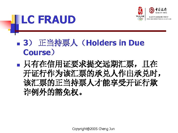 LC FRAUD n n 3） 正当持票人（Holders in Due Course） 只有在信用证要求提交远期汇票，且在 开证行作为该汇票的承兑人作出承兑时， 该汇票的正当持票人才能享受开证行欺 诈例外的豁免权。 Copyright@2005