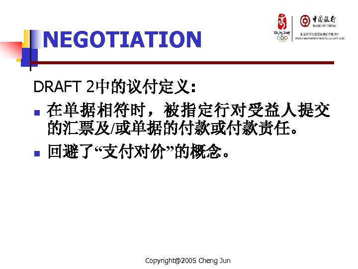 NEGOTIATION DRAFT 2中的议付定义: n 在单据相符时，被指定行对受益人提交 的汇票及/或单据的付款或付款责任。 n 回避了“支付对价”的概念。 Copyright@2005 Cheng Jun 