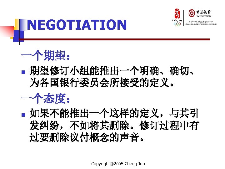 NEGOTIATION 一个期望： n 期望修订小组能推出一个明确、确切、 为各国银行委员会所接受的定义。 一个态度： n 如果不能推出一个这样的定义，与其引 发纠纷，不如将其删除。修订过程中有 过要删除议付概念的声音。 Copyright@2005 Cheng Jun 