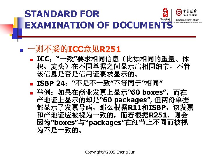STANDARD FOR EXAMINATION OF DOCUMENTS n 一则不妥的ICC意见R 251 n n n ICC：“一致”要求相同信息（比如相同的重量、体 积、麦头）在不同单据之间显示出相同细节，不管 该信息是否是信用证要求显示的。