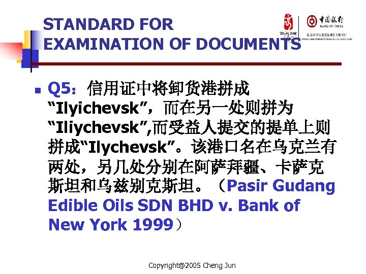 STANDARD FOR EXAMINATION OF DOCUMENTS n Q 5：信用证中将卸货港拼成 “Ilyichevsk”，而在另一处则拼为 “Iliychevsk”, 而受益人提交的提单上则 拼成“Ilychevsk”。该港口名在乌克兰有 两处，另几处分别在阿萨拜疆、卡萨克 斯坦和乌兹别克斯坦。（Pasir