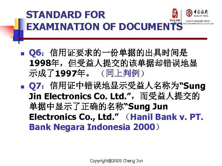 STANDARD FOR EXAMINATION OF DOCUMENTS n n Q 6：信用证要求的一份单据的出具时间是 1998年，但受益人提交的该单据却错误地显 示成了1997年。 （同上判例） Q 7：信用证中错误地显示受益人名称为“Sung