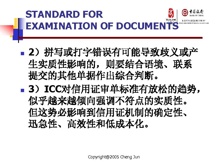 STANDARD FOR EXAMINATION OF DOCUMENTS n n 2）拼写或打字错误有可能导致歧义或产 生实质性影响的，则要结合语境、联系 提交的其他单据作出综合判断。 3）ICC对信用证审单标准有放松的趋势， 似乎越来越倾向强调不符点的实质性。 但这势必影响到信用证机制的确定性、 迅急性、高效性和低成本化。