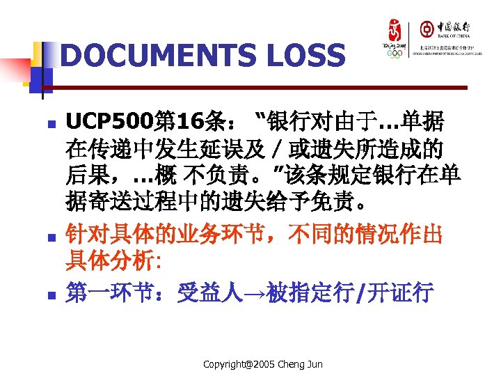 DOCUMENTS LOSS n n n UCP 500第 16条： “银行对由于…单据 在传递中发生延误及／或遗失所造成的 后果，…概 不负责。”该条规定银行在单 据寄送过程中的遗失给予免责。 针对具体的业务环节，不同的情况作出