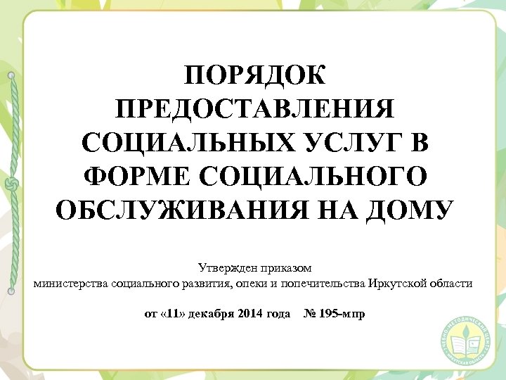 ПОРЯДОК ПРЕДОСТАВЛЕНИЯ СОЦИАЛЬНЫХ УСЛУГ В ФОРМЕ СОЦИАЛЬНОГО ОБСЛУЖИВАНИЯ НА ДОМУ Утвержден приказом министерства социального