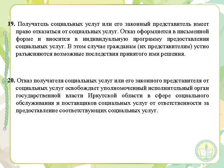 19. Получатель социальных услуг или его законный представитель имеет право отказаться от социальных услуг.