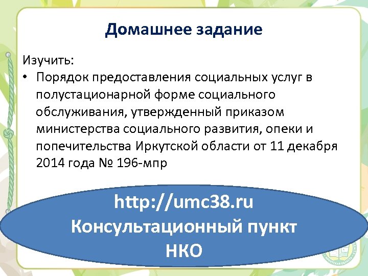 Домашнее задание Изучить: • Порядок предоставления социальных услуг в полустационарной форме социального обслуживания, утвержденный