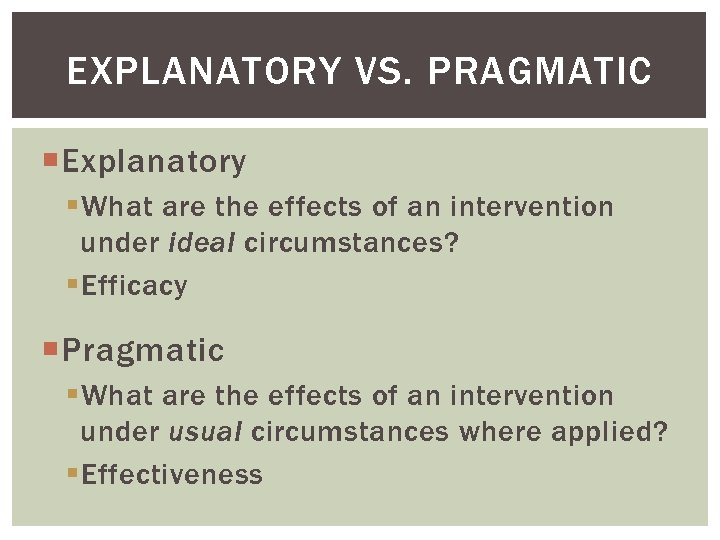 EXPLANATORY VS. PRAGMATIC Explanatory § What are the effects of an intervention under ideal