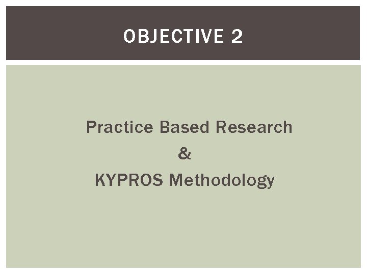 OBJECTIVE 2 Practice Based Research & KYPROS Methodology 