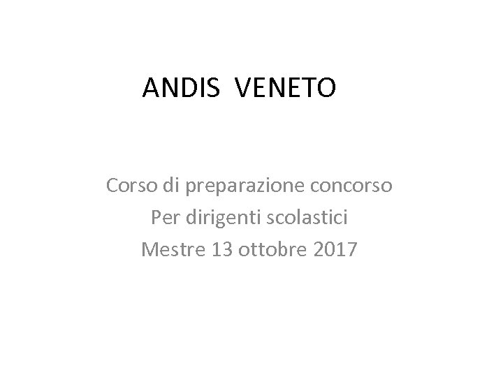 ANDIS VENETO Corso di preparazione concorso Per dirigenti scolastici Mestre 13 ottobre 2017 