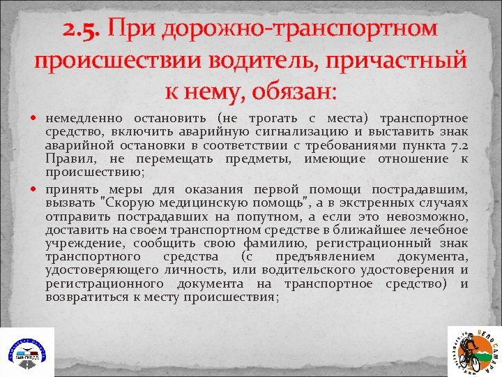 2. 5. При дорожно-транспортном происшествии водитель, причастный к нему, обязан: немедленно остановить (не трогать
