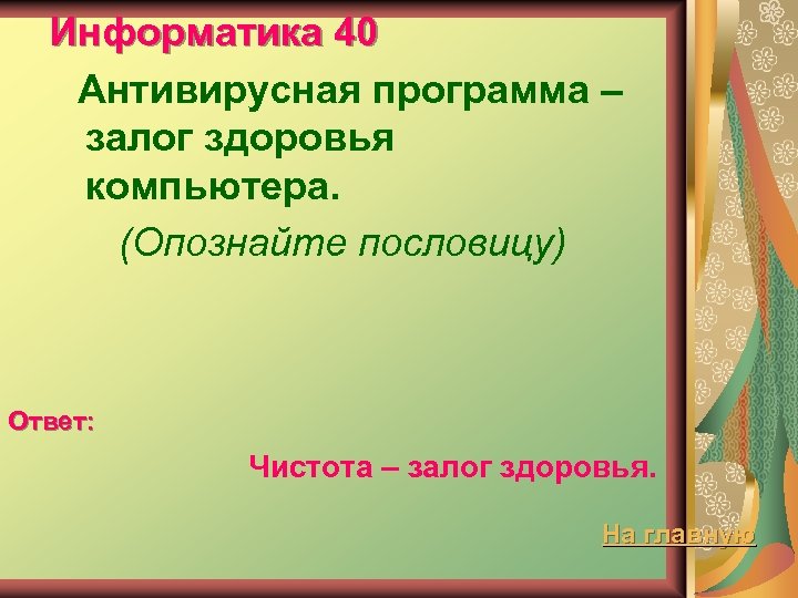 Информатика 40 Антивирусная программа – залог здоровья компьютера. (Опознайте пословицу) Ответ: Чистота – залог