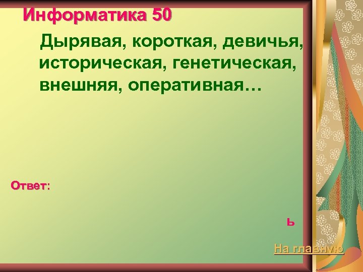 Информатика 50 Дырявая, короткая, девичья, историческая, генетическая, внешняя, оперативная… Ответ: ь На главную 