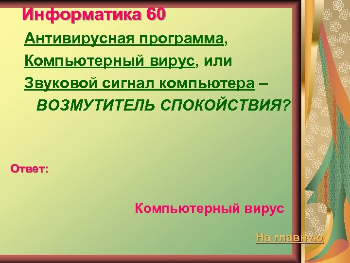 Информатика 60 Антивирусная программа, Компьютерный вирус, или Звуковой сигнал компьютера – ВОЗМУТИТЕЛЬ СПОКОЙСТВИЯ? Ответ: