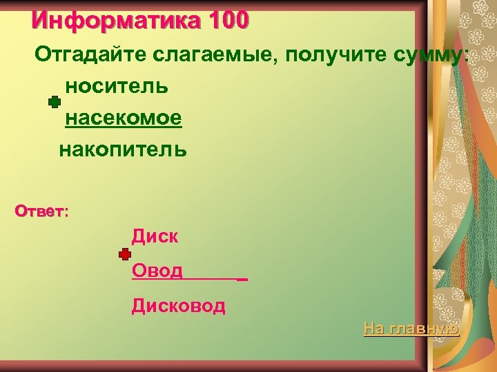 Информатика 100 Отгадайте слагаемые, получите сумму: носитель насекомое накопитель Ответ: Диск Овод _ Дисковод