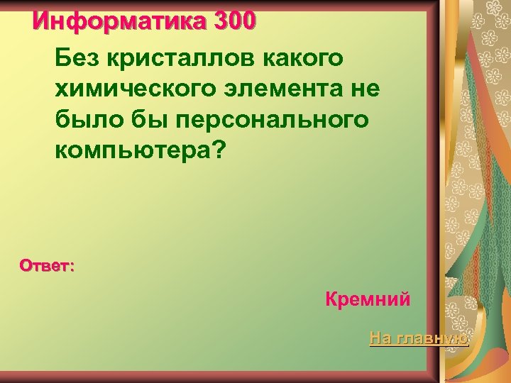 Информатика 300 Без кристаллов какого химического элемента не было бы персонального компьютера? Ответ: Кремний